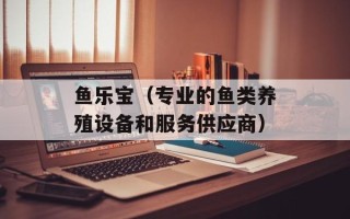 鱼乐宝（专业的鱼类养殖设备和服务供应商）