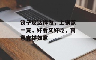 饺子皮这样做，上锅蒸一蒸，好看又好吃，寓意吉祥如意