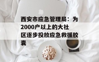 西安市应急管理局：为2000户以上的大社区逐步投放应急救援胶囊