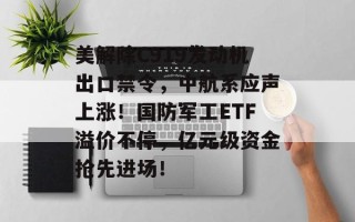 美解除C919发动机出口禁令，中航系应声上涨！国防军工ETF溢价不停，亿元级资金抢先进场！