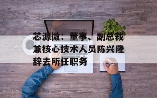 芯源微：董事、副总裁兼核心技术人员陈兴隆辞去所任职务