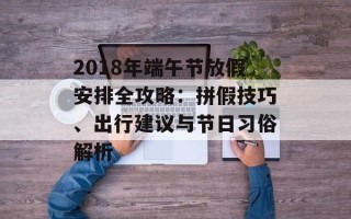 2018年端午节放假安排全攻略：拼假技巧、出行建议与节日习俗解析