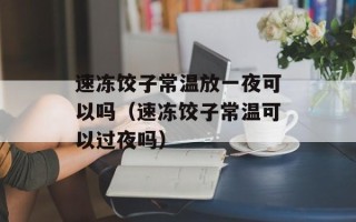速冻饺子常温放一夜可以吗（速冻饺子常温可以过夜吗）