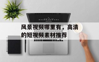 风景视频哪里有，高清的短视频素材推荐