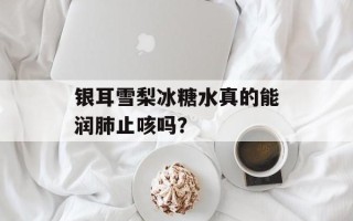 银耳雪梨冰糖水真的能润肺止咳吗？