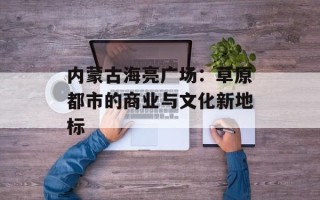 内蒙古海亮广场：草原都市的商业与文化新地标