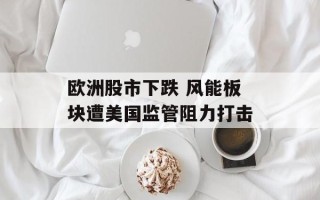 欧洲股市下跌 风能板块遭美国监管阻力打击