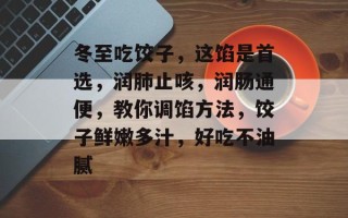 冬至吃饺子，这馅是首选，润肺止咳，润肠通便，教你调馅方法，饺子鲜嫩多汁，好吃不油腻