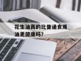 花生油真的比普通食用油更健康吗？