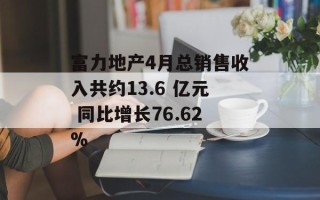 富力地产4月总销售收入共约13.6 亿元 同比增长76.62%