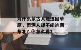 为什么蒙古人能逃回草原，而满人却不能逃回东北？你怎么看？