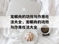 龙眼肉的功效与作用吃法大全，龙眼肉的功效与作用吃法大全