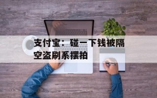 支付宝：碰一下钱被隔空盗刷系摆拍