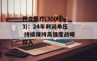 开立医疗(300633)：24年利润承压 持续保持高强度战略投入