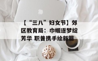 【“三八”妇女节】郊区教育局：巾帼逐梦绽芳华 职普携手绘新篇