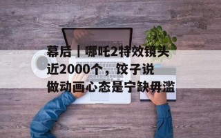幕后｜哪吒2特效镜头近2000个，饺子说做动画心态是宁缺毋滥