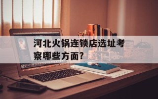 河北火锅连锁店选址考察哪些方面?
