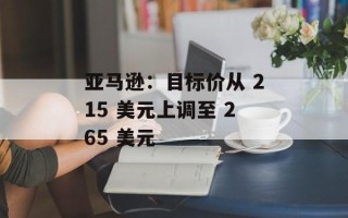亚马逊：目标价从 215 美元上调至 265 美元