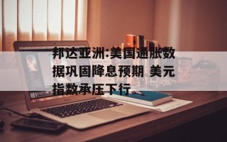 邦达亚洲:美国通胀数据巩固降息预期 美元指数承压下行