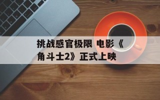 挑战感官极限 电影《角斗士2》正式上映