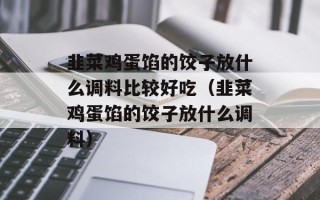 韭菜鸡蛋馅的饺子放什么调料比较好吃（韭菜鸡蛋馅的饺子放什么调料）