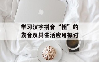 学习汉字拼音“粗”的发音及其生活应用探讨