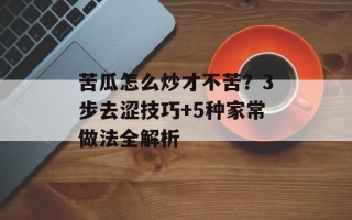 苦瓜怎么炒才不苦？3步去涩技巧+5种家常做法全解析