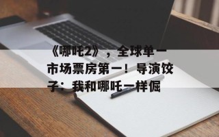 《哪吒2》，全球单一市场票房之一！导演饺子：我和哪吒一样倔