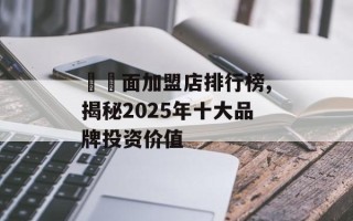 饸饹面加盟店排行榜,揭秘2025年十大品牌投资价值