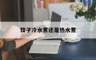 饺子冷水煮还是热水煮
