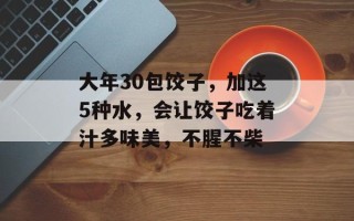 大年30包饺子，加这5种水，会让饺子吃着汁多味美，不腥不柴
