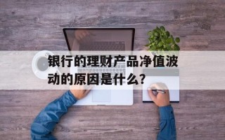 银行的理财产品净值波动的原因是什么？