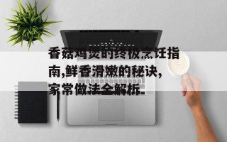 香菇鸡煲的终极烹饪指南,鲜香滑嫩的秘诀,家常做法全解析