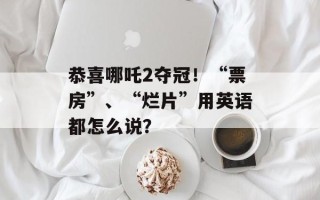 恭喜哪吒2夺冠！“票房”、“烂片”用英语都怎么说？