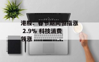 港股：春节期间恒指涨 2.9% 科技消费领涨