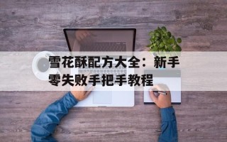 雪花酥配方大全：新手零失败手把手教程