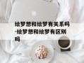 绘梦想和绘梦有关系吗-绘梦想和绘梦有区别吗