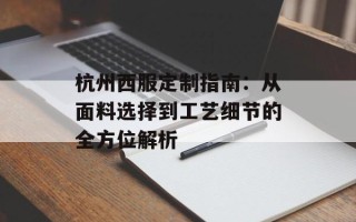 杭州西服定制指南：从面料选择到工艺细节的全方位解析