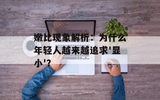 嫩比现象解析：为什么年轻人越来越追求'显小'？