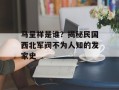 马呈祥是谁？揭秘民国西北军阀不为人知的发家史