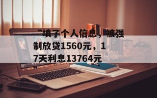 “填了个人信息，被强制放贷1560元，17天利息13764元”
