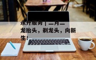 永升服务 | 二月二龙抬头，剃龙头，向新生！