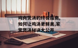 鸡肉煲汤的终极指南,如何让鸡汤更鲜美,家常煲汤秘诀大公开