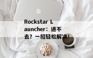 Rockstar Launcher：进不去？一招轻松解决！