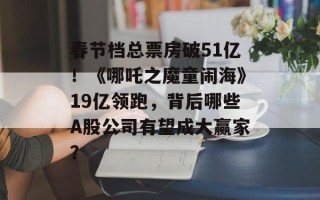 春节档总票房破51亿！《哪吒之魔童闹海》19亿领跑，背后哪些A股公司有望成大赢家？