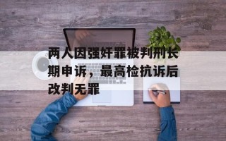两人因强奸罪被判刑长期申诉，最高检抗诉后改判无罪