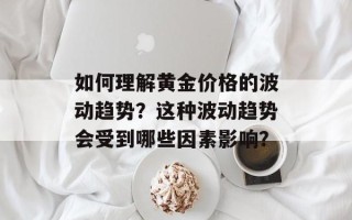 如何理解黄金价格的波动趋势？这种波动趋势会受到哪些因素影响？