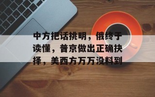 中方把话挑明，俄终于读懂，普京做出正确抉择，美西方万万没料到