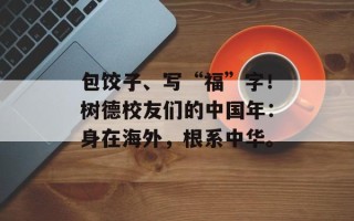 包饺子、写“福”字！树德校友们的中国年：身在海外，根系中华。