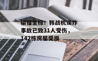 输错坐标！韩战机误炸事故已致31人受伤，142栋房屋受损